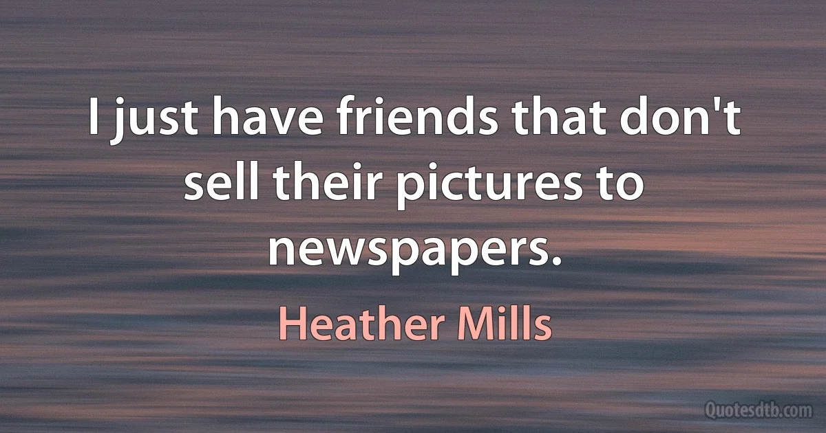 I just have friends that don't sell their pictures to newspapers. (Heather Mills)