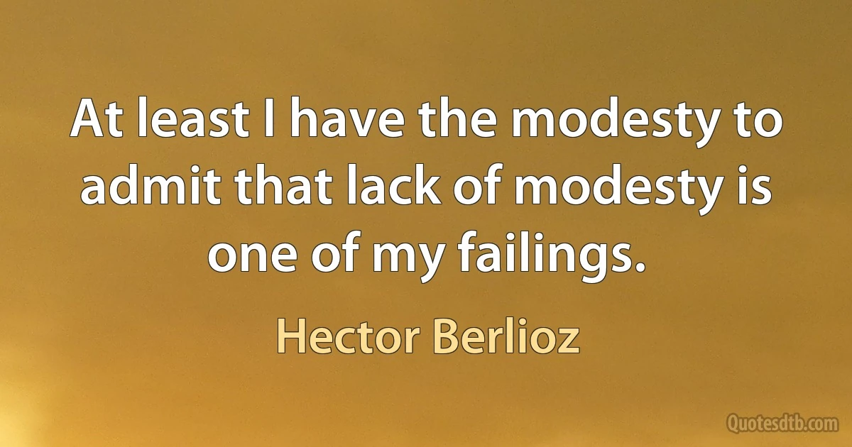 At least I have the modesty to admit that lack of modesty is one of my failings. (Hector Berlioz)