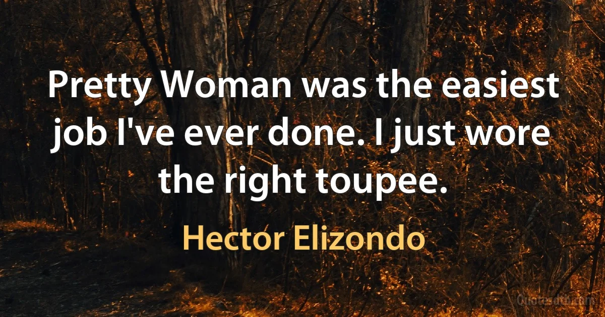 Pretty Woman was the easiest job I've ever done. I just wore the right toupee. (Hector Elizondo)