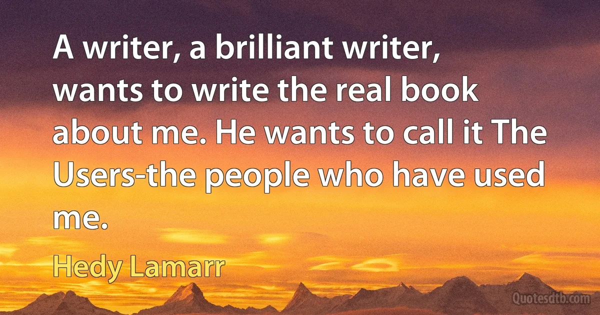 A writer, a brilliant writer, wants to write the real book about me. He wants to call it The Users-the people who have used me. (Hedy Lamarr)