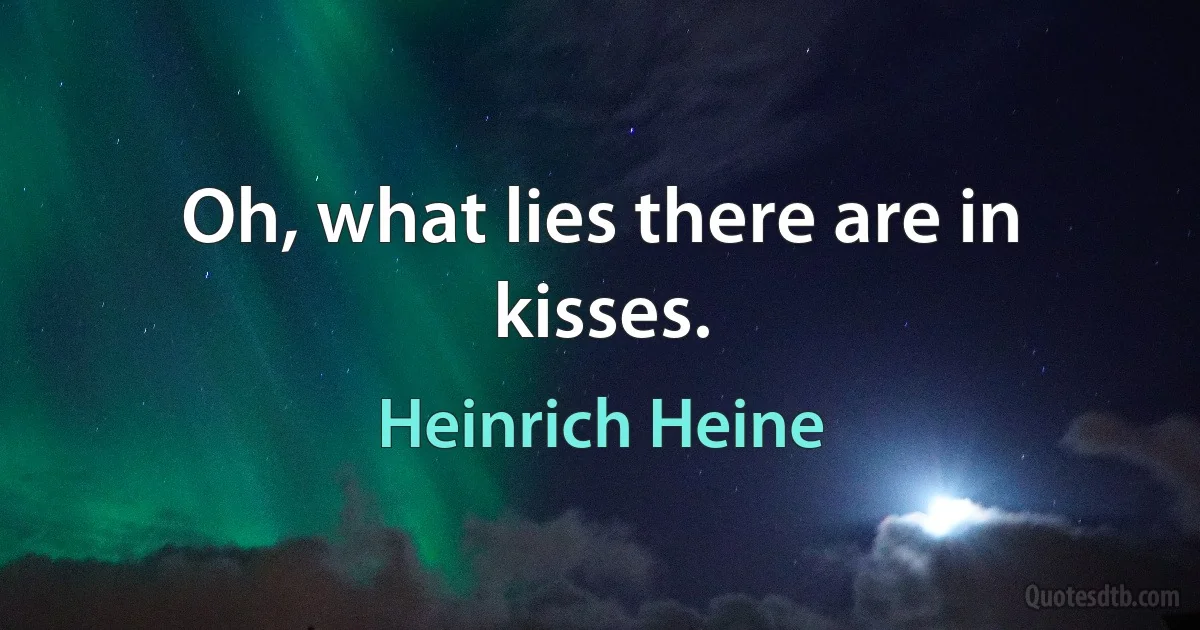 Oh, what lies there are in kisses. (Heinrich Heine)