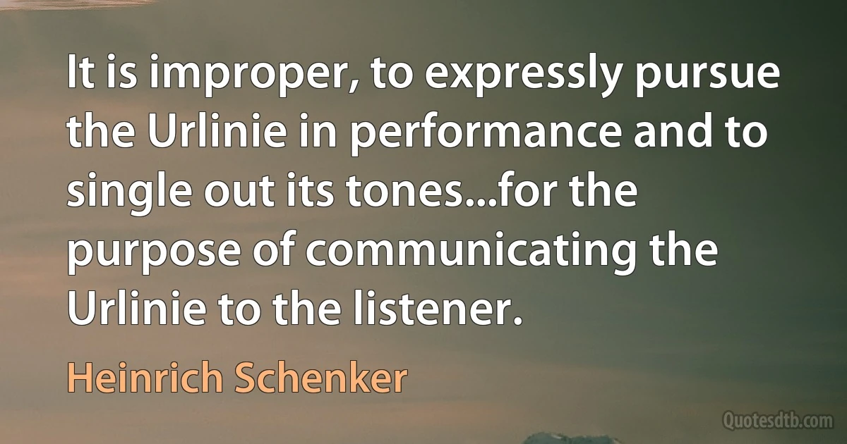 It is improper, to expressly pursue the Urlinie in performance and to single out its tones...for the purpose of communicating the Urlinie to the listener. (Heinrich Schenker)