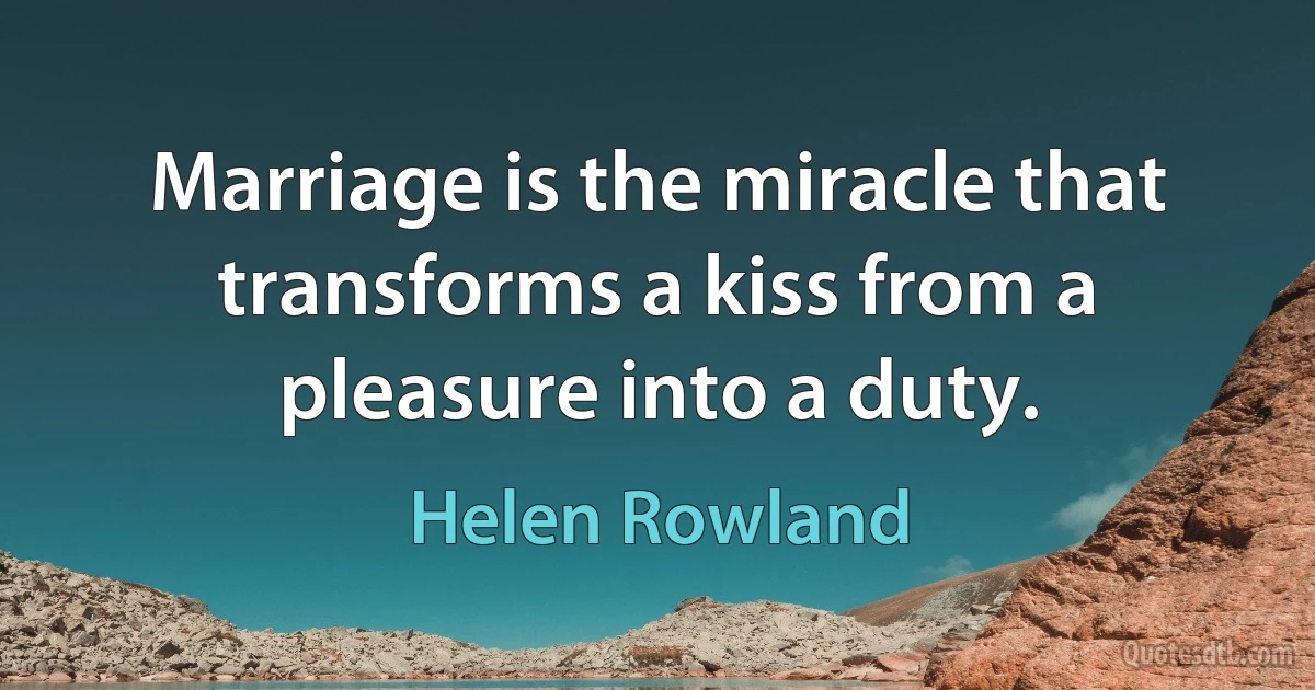 Marriage is the miracle that transforms a kiss from a pleasure into a duty. (Helen Rowland)