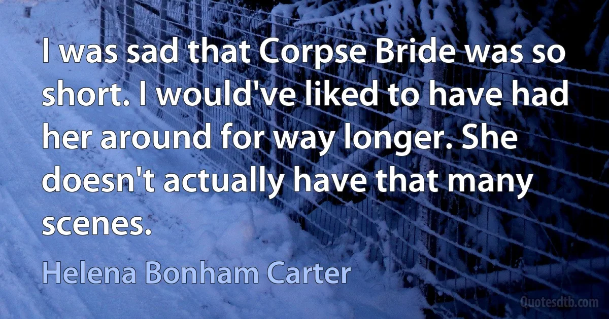 I was sad that Corpse Bride was so short. I would've liked to have had her around for way longer. She doesn't actually have that many scenes. (Helena Bonham Carter)