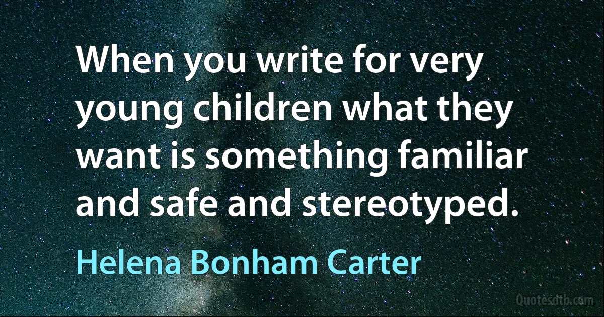 When you write for very young children what they want is something familiar and safe and stereotyped. (Helena Bonham Carter)