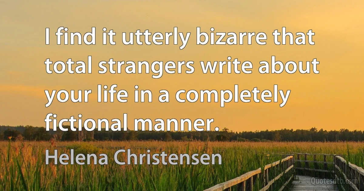 I find it utterly bizarre that total strangers write about your life in a completely fictional manner. (Helena Christensen)