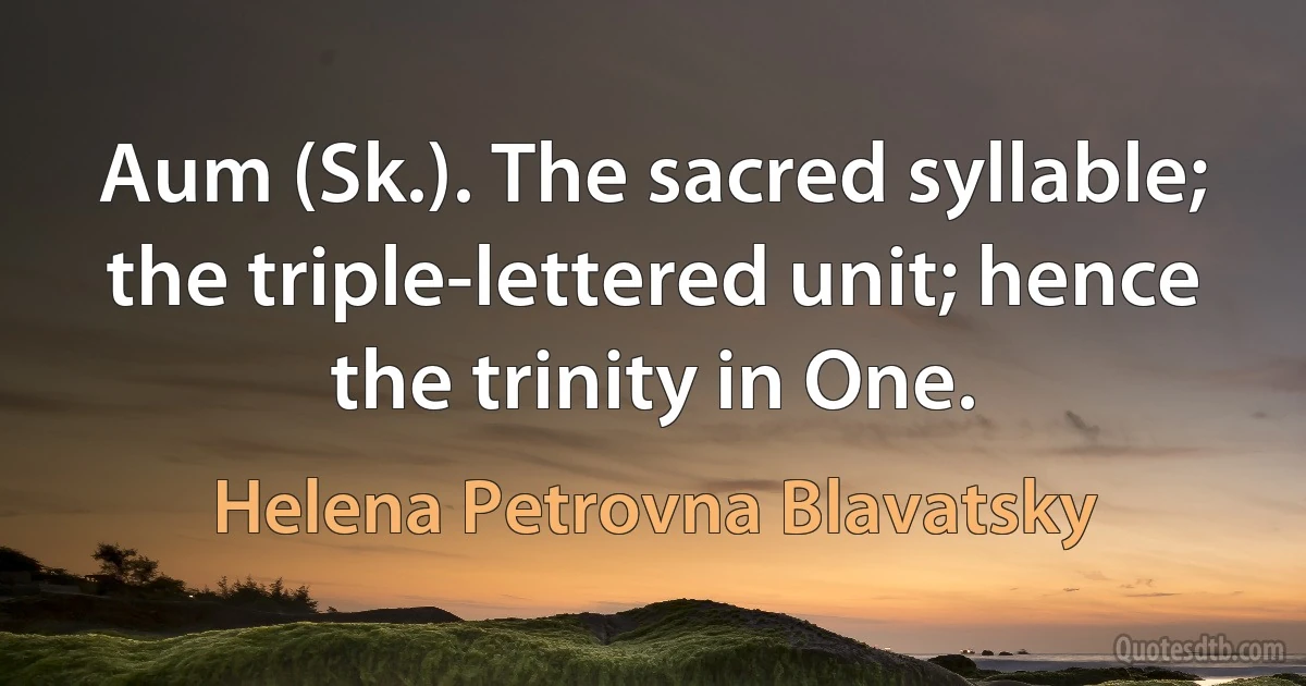 Aum (Sk.). The sacred syllable; the triple-lettered unit; hence the trinity in One. (Helena Petrovna Blavatsky)