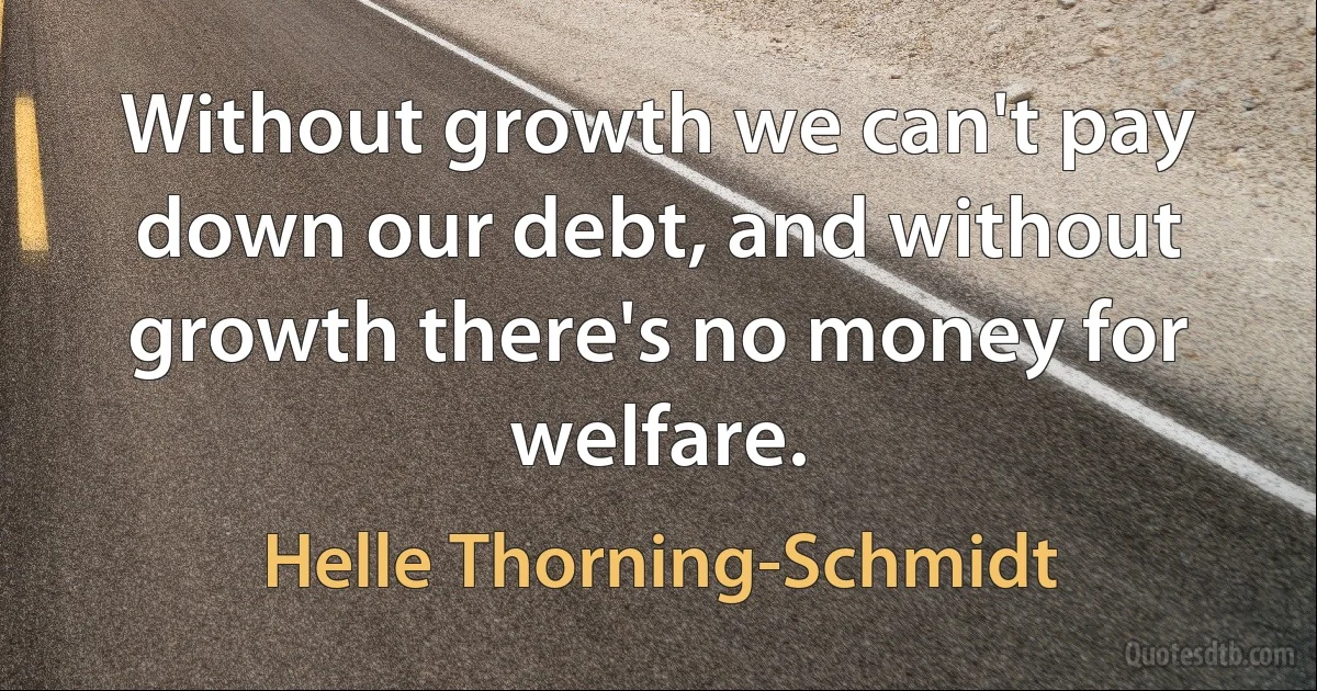 Without growth we can't pay down our debt, and without growth there's no money for welfare. (Helle Thorning-Schmidt)