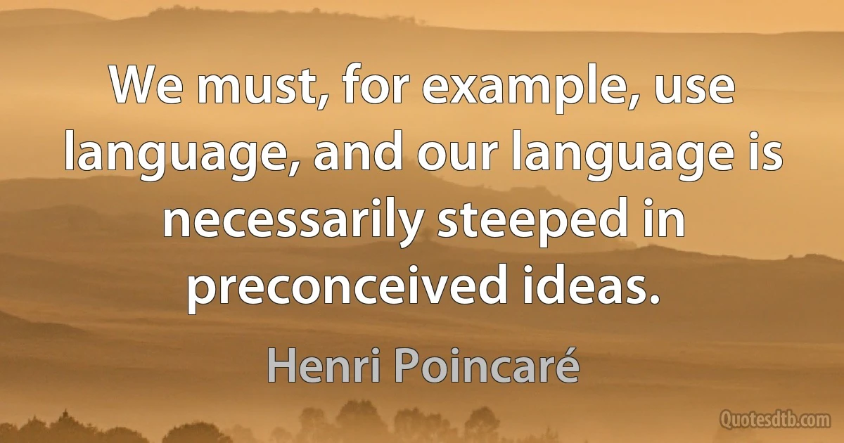 We must, for example, use language, and our language is necessarily steeped in preconceived ideas. (Henri Poincaré)