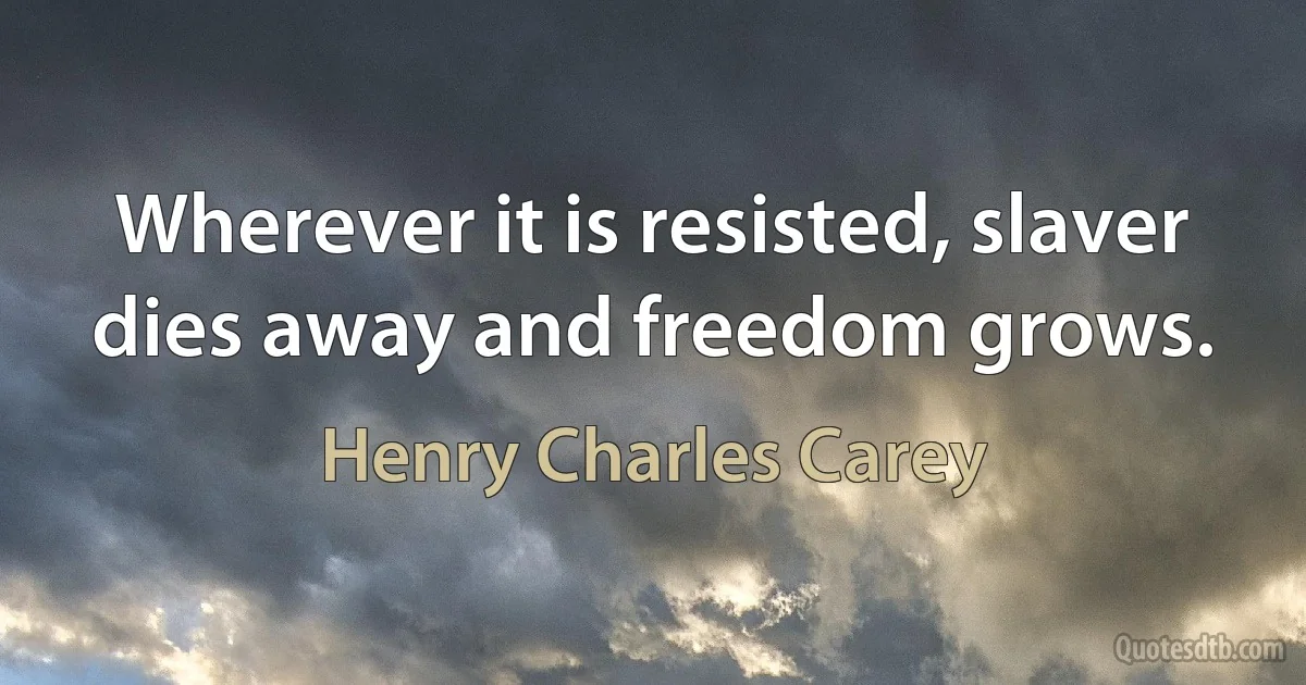 Wherever it is resisted, slaver dies away and freedom grows. (Henry Charles Carey)