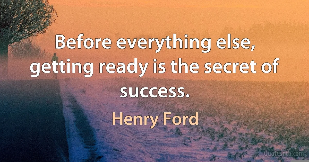 Before everything else, getting ready is the secret of success. (Henry Ford)