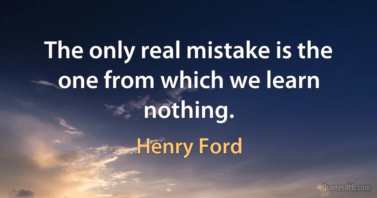 The only real mistake is the one from which we learn nothing. (Henry Ford)