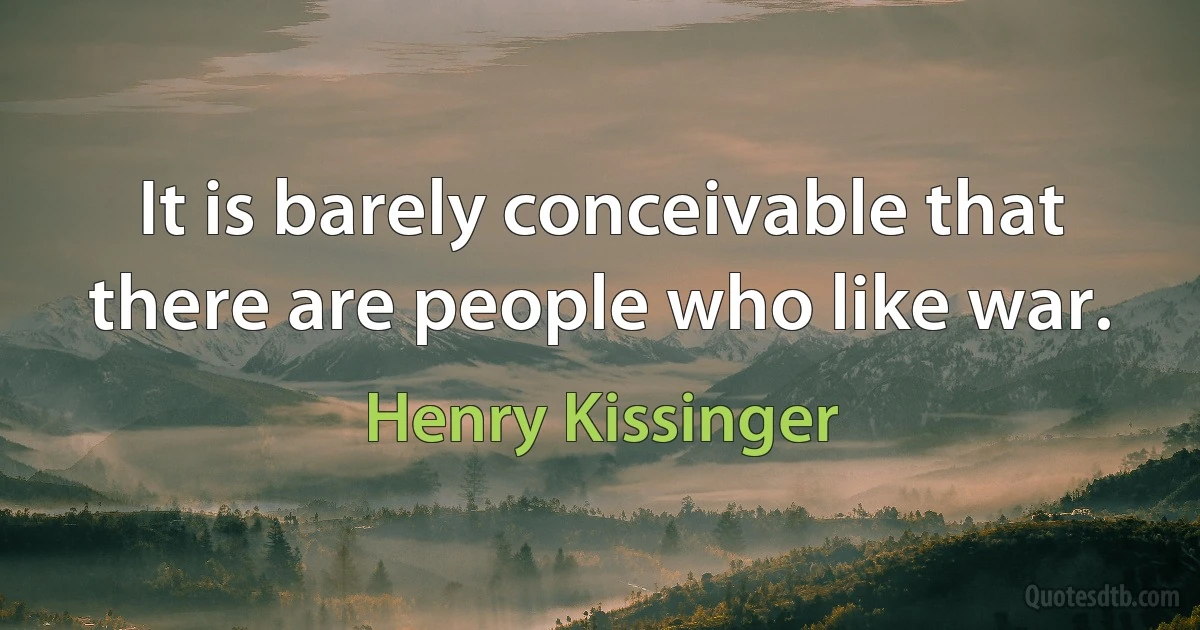 It is barely conceivable that there are people who like war. (Henry Kissinger)