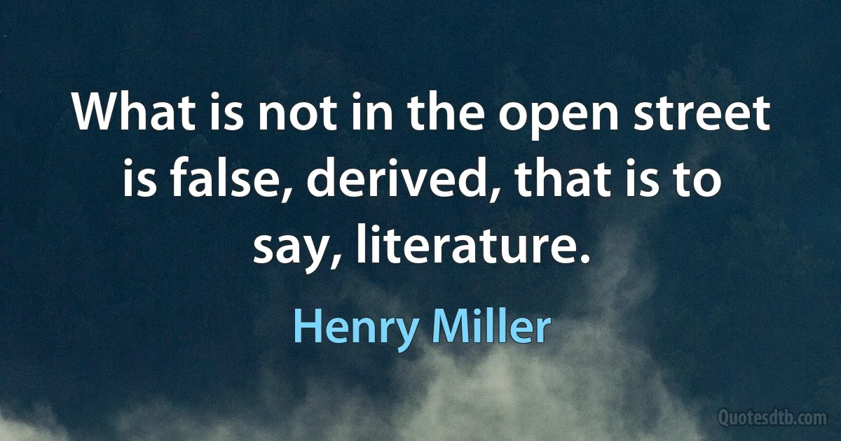 What is not in the open street is false, derived, that is to say, literature. (Henry Miller)