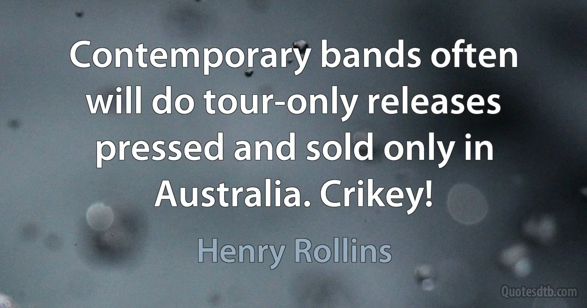 Contemporary bands often will do tour-only releases pressed and sold only in Australia. Crikey! (Henry Rollins)