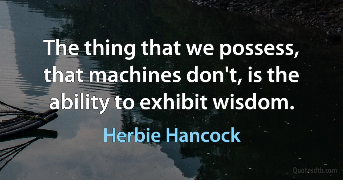 The thing that we possess, that machines don't, is the ability to exhibit wisdom. (Herbie Hancock)