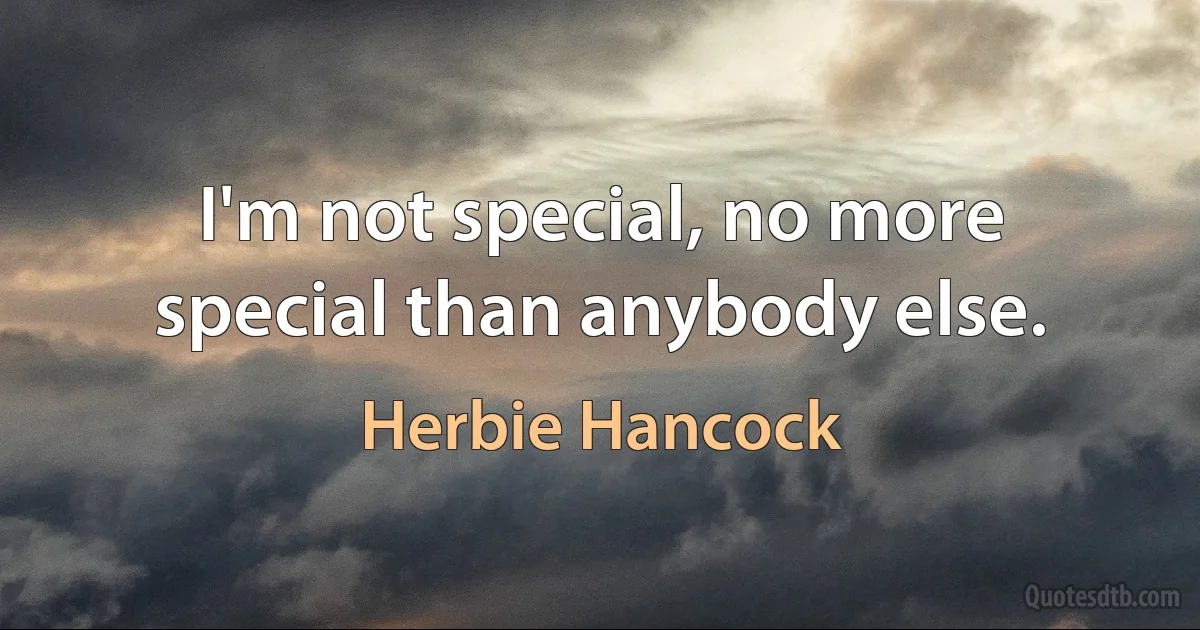 I'm not special, no more special than anybody else. (Herbie Hancock)