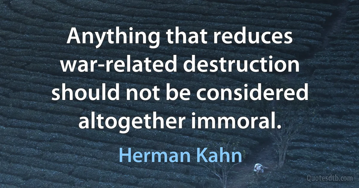 Anything that reduces war-related destruction should not be considered altogether immoral. (Herman Kahn)