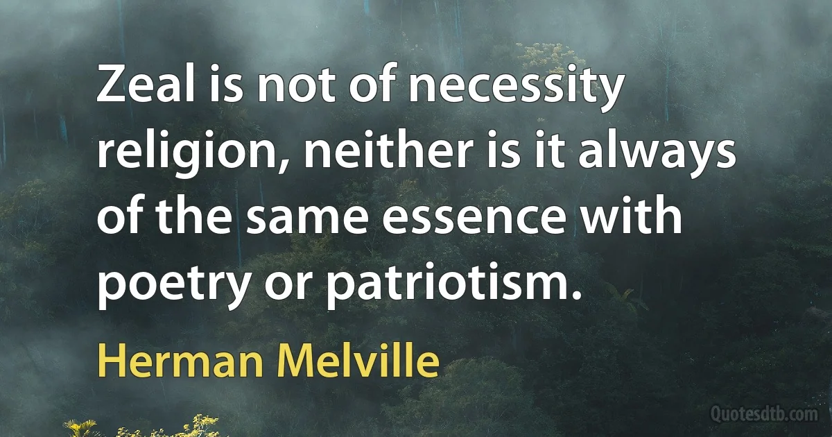 Zeal is not of necessity religion, neither is it always of the same essence with poetry or patriotism. (Herman Melville)