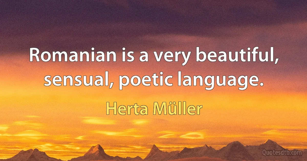 Romanian is a very beautiful, sensual, poetic language. (Herta Müller)