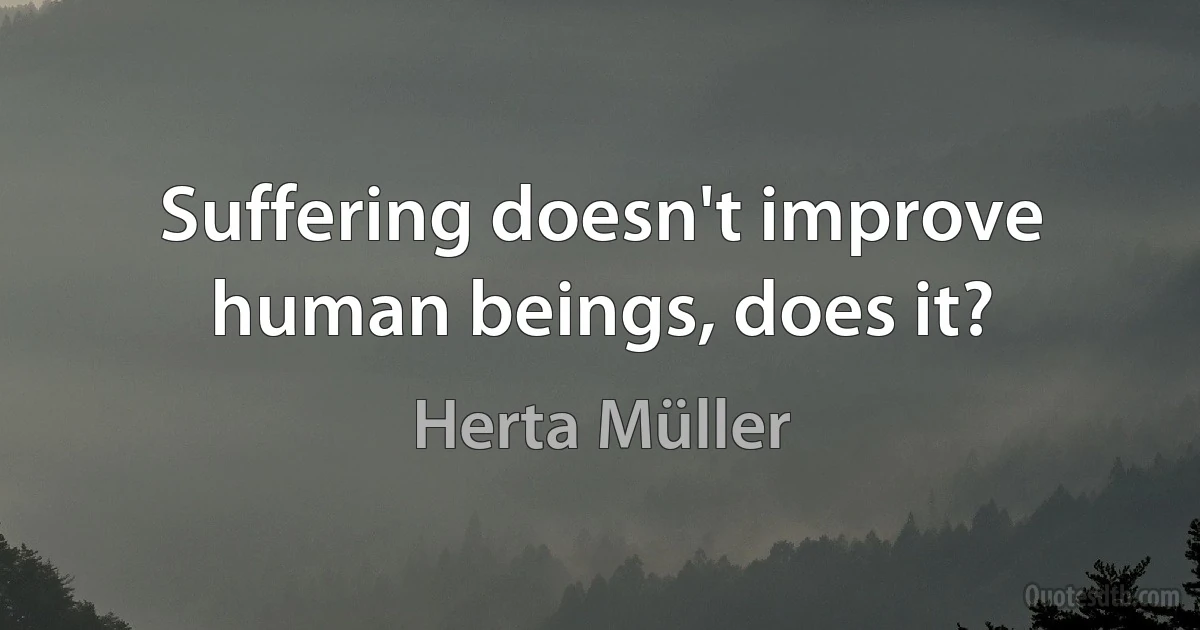 Suffering doesn't improve human beings, does it? (Herta Müller)