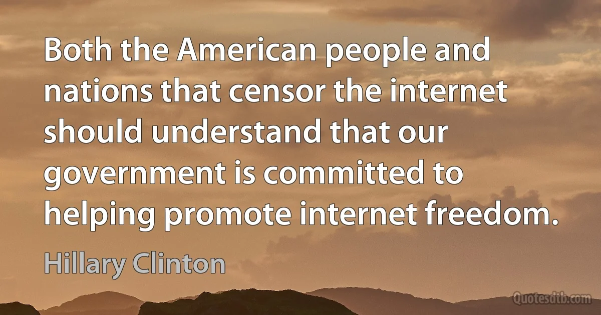 Both the American people and nations that censor the internet should understand that our government is committed to helping promote internet freedom. (Hillary Clinton)