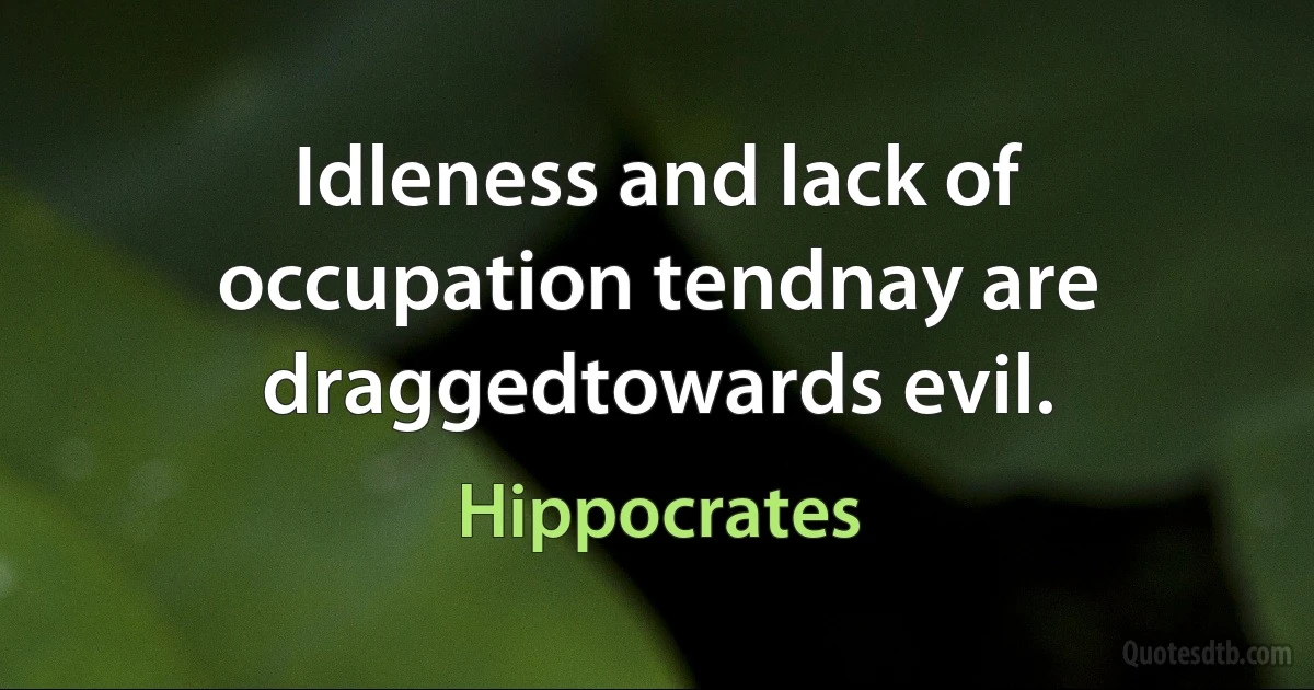 Idleness and lack of occupation tendnay are draggedtowards evil. (Hippocrates)