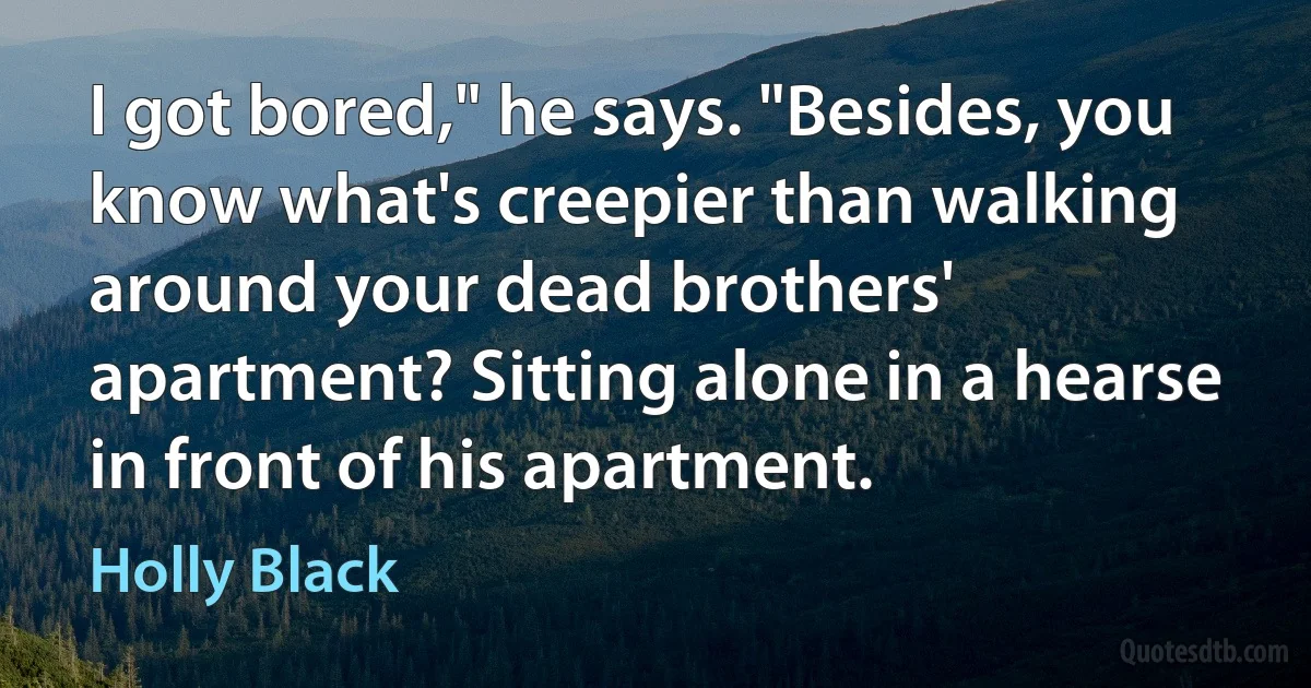 I got bored," he says. "Besides, you know what's creepier than walking around your dead brothers' apartment? Sitting alone in a hearse in front of his apartment. (Holly Black)