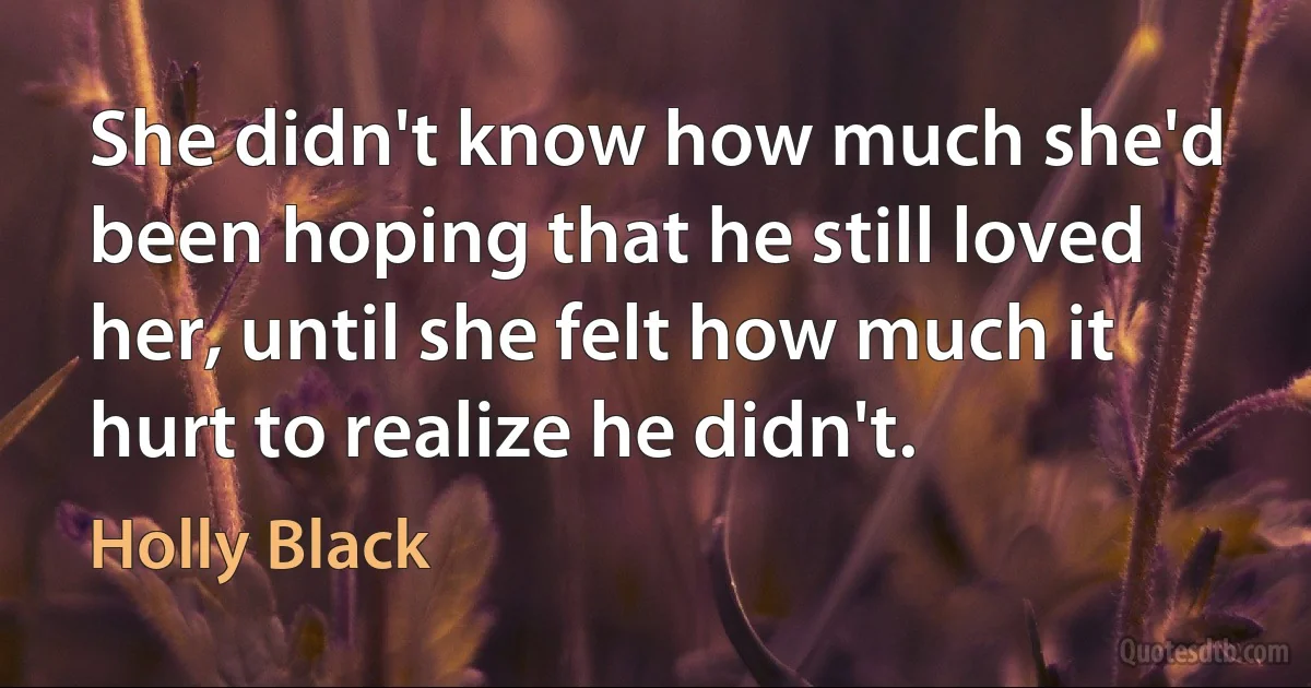 She didn't know how much she'd been hoping that he still loved her, until she felt how much it hurt to realize he didn't. (Holly Black)