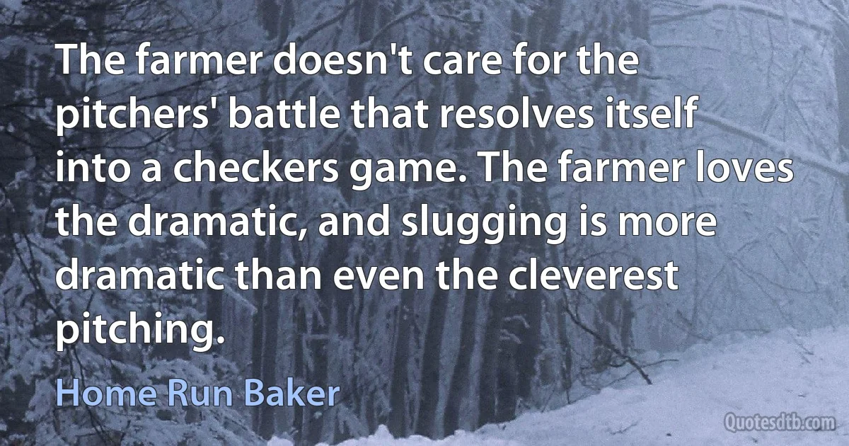 The farmer doesn't care for the pitchers' battle that resolves itself into a checkers game. The farmer loves the dramatic, and slugging is more dramatic than even the cleverest pitching. (Home Run Baker)