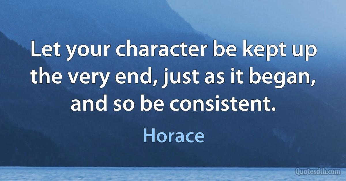 Let your character be kept up the very end, just as it began, and so be consistent. (Horace)