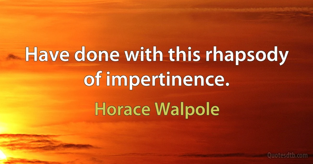 Have done with this rhapsody of impertinence. (Horace Walpole)