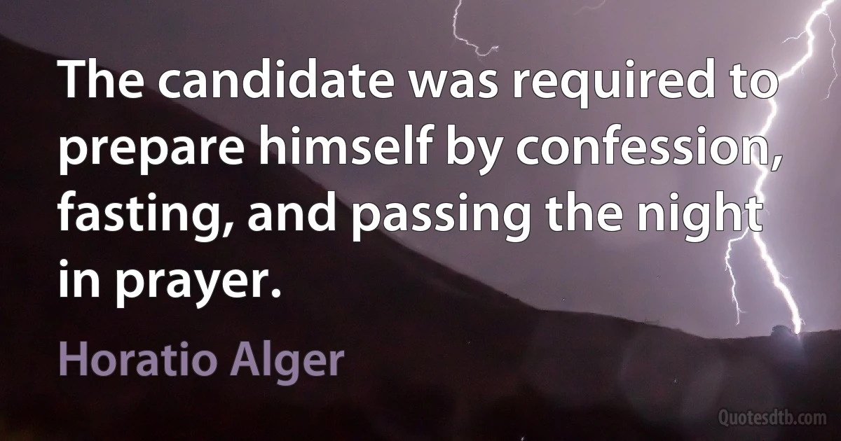 The candidate was required to prepare himself by confession, fasting, and passing the night in prayer. (Horatio Alger)