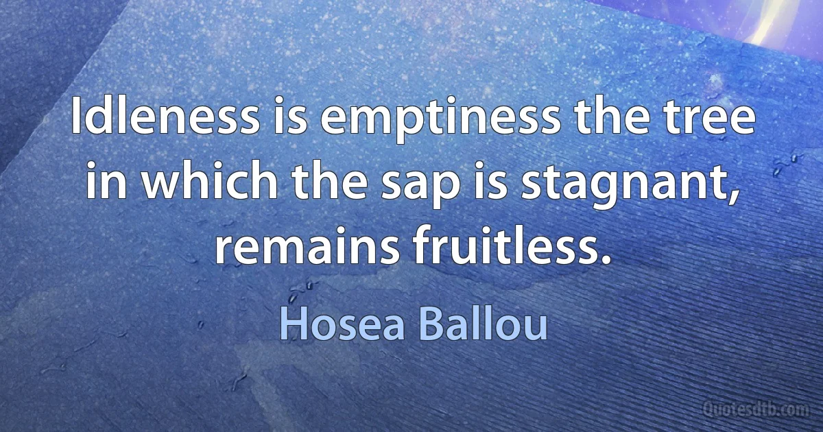 Idleness is emptiness the tree in which the sap is stagnant, remains fruitless. (Hosea Ballou)