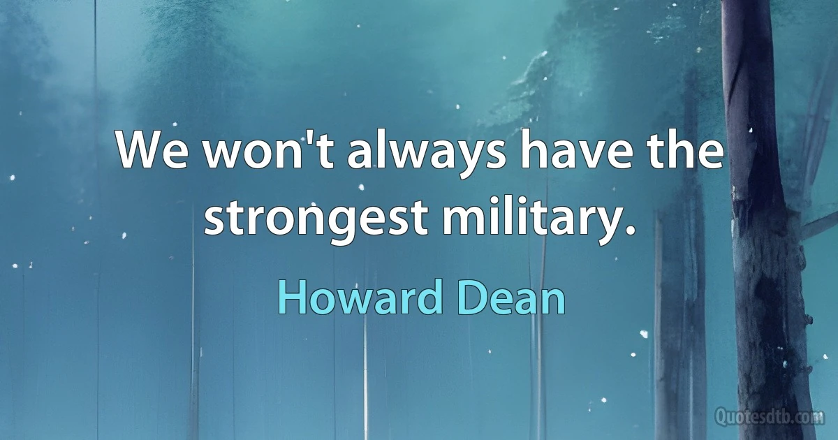 We won't always have the strongest military. (Howard Dean)