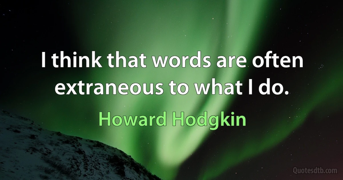 I think that words are often extraneous to what I do. (Howard Hodgkin)