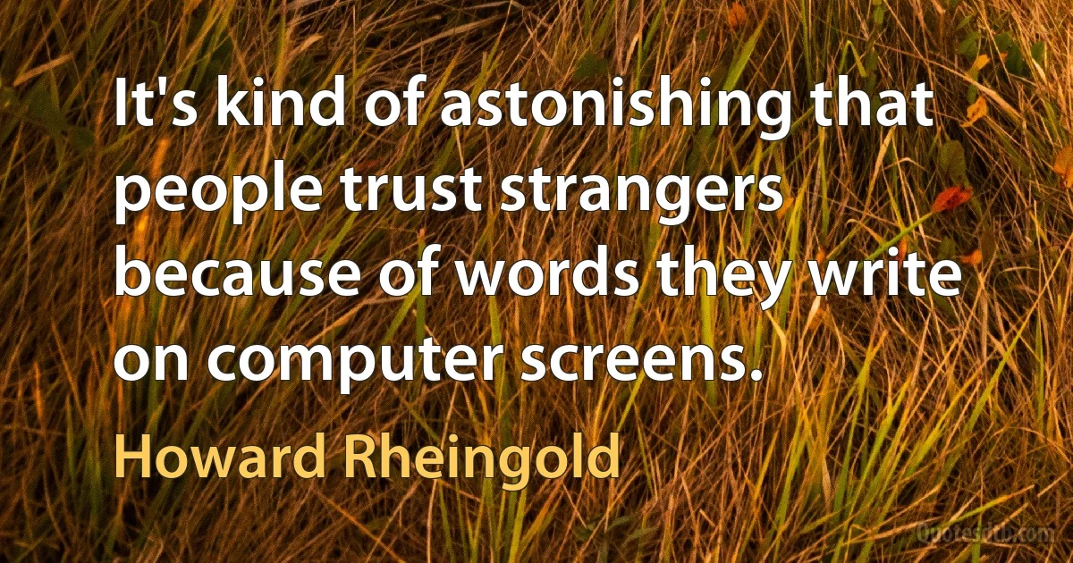 It's kind of astonishing that people trust strangers because of words they write on computer screens. (Howard Rheingold)