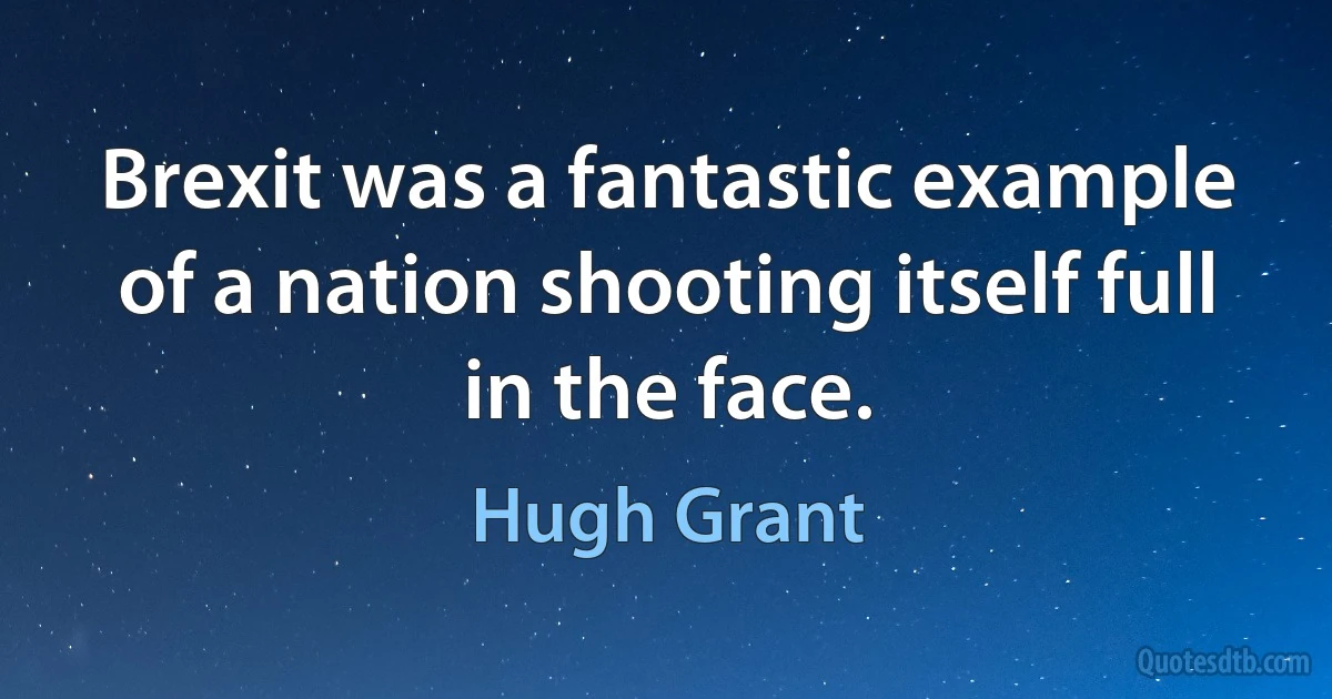 Brexit was a fantastic example of a nation shooting itself full in the face. (Hugh Grant)