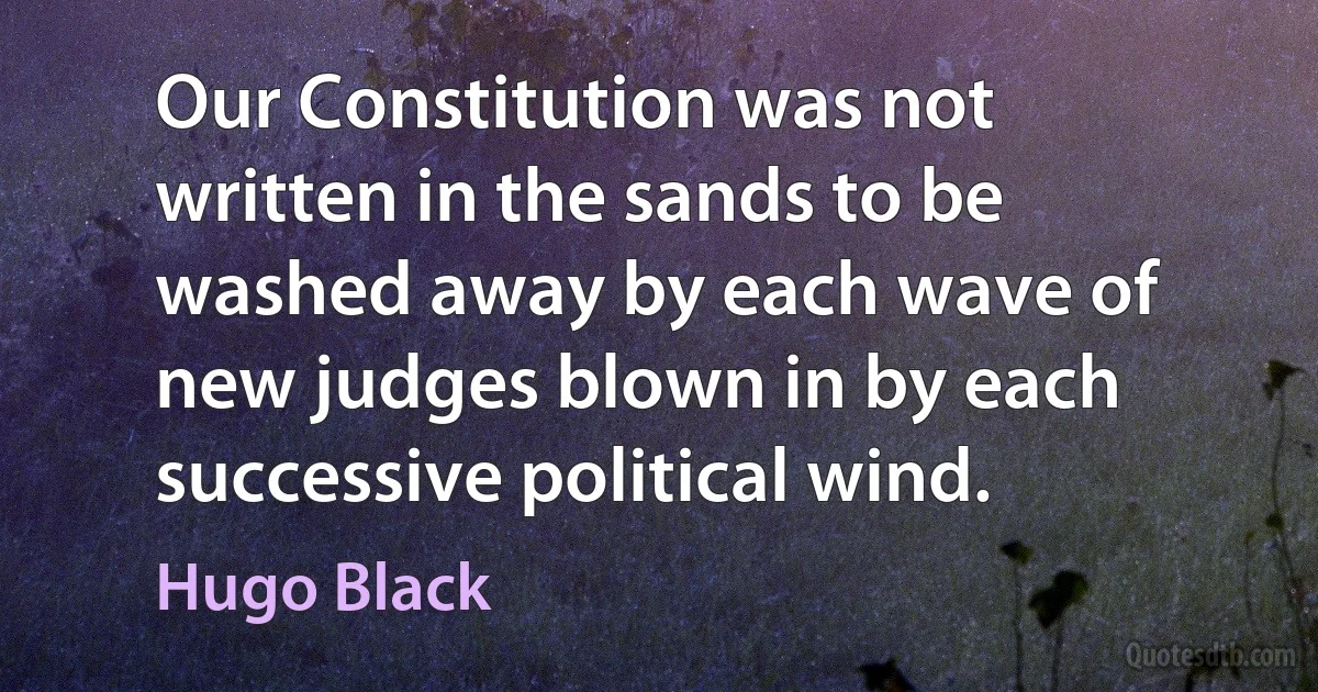 Our Constitution was not written in the sands to be washed away by each wave of new judges blown in by each successive political wind. (Hugo Black)