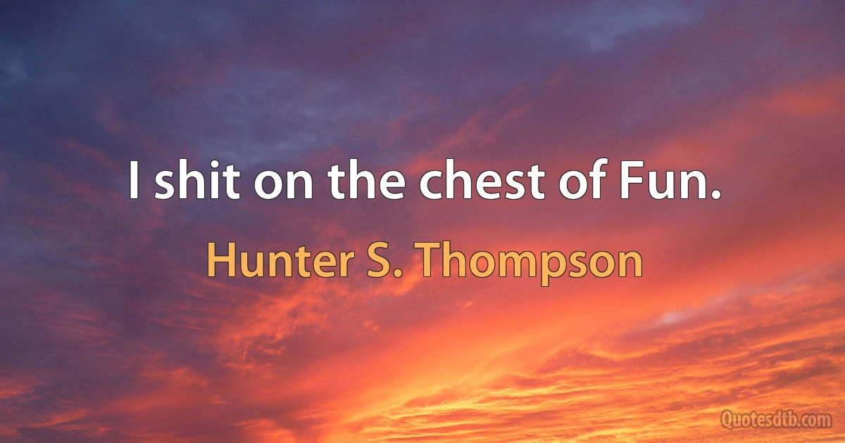 I shit on the chest of Fun. (Hunter S. Thompson)