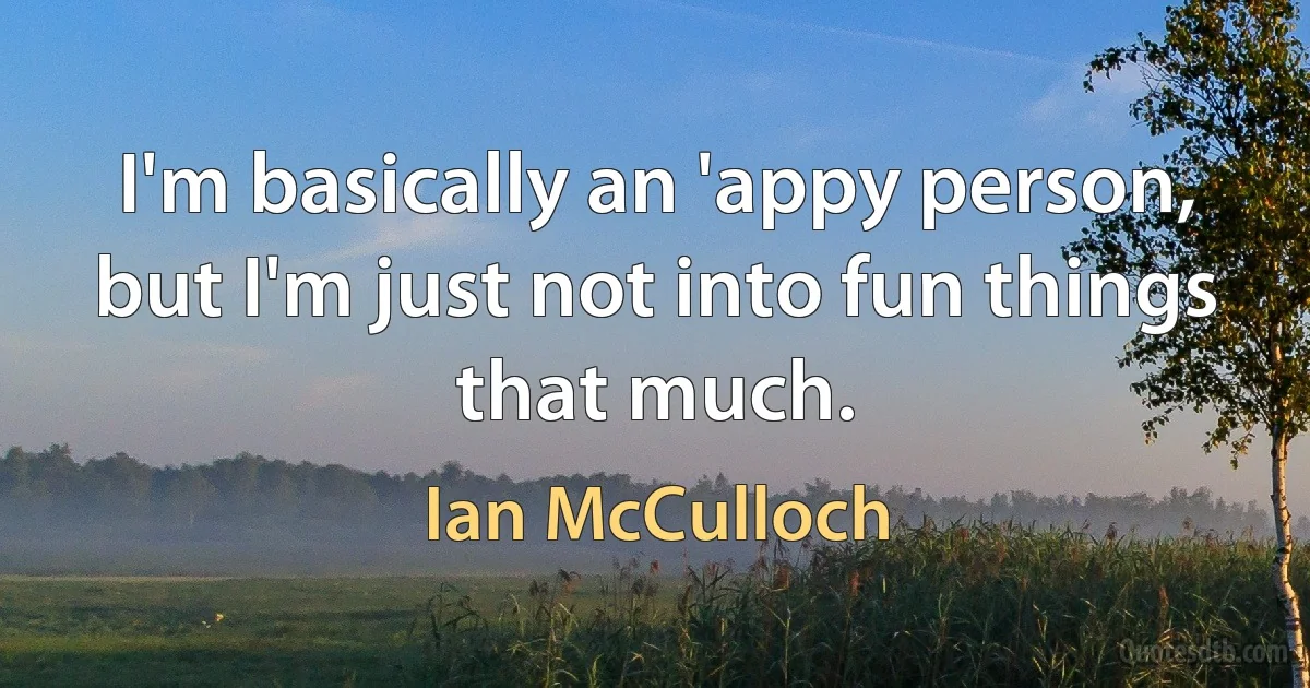 I'm basically an 'appy person, but I'm just not into fun things that much. (Ian McCulloch)