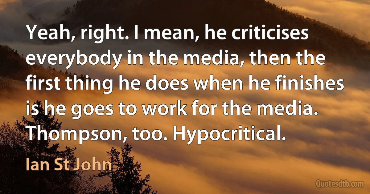 Yeah, right. I mean, he criticises everybody in the media, then the first thing he does when he finishes is he goes to work for the media. Thompson, too. Hypocritical. (Ian St John)