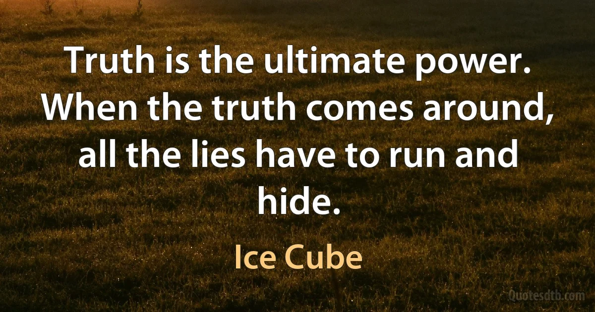 Truth is the ultimate power. When the truth comes around, all the lies have to run and hide. (Ice Cube)