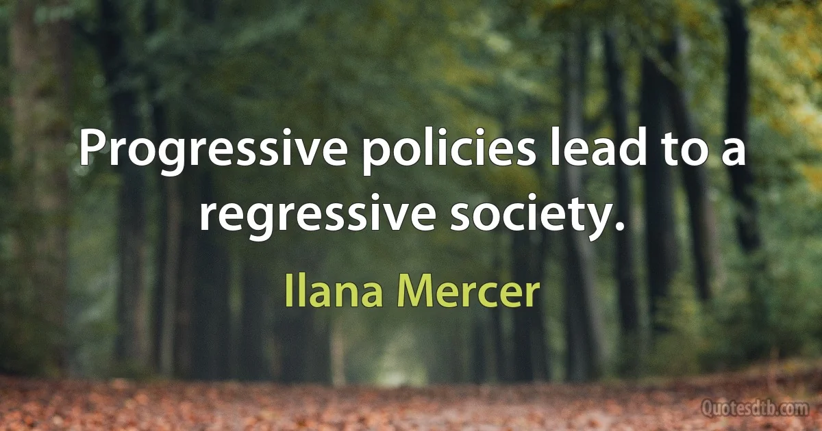 Progressive policies lead to a regressive society. (Ilana Mercer)