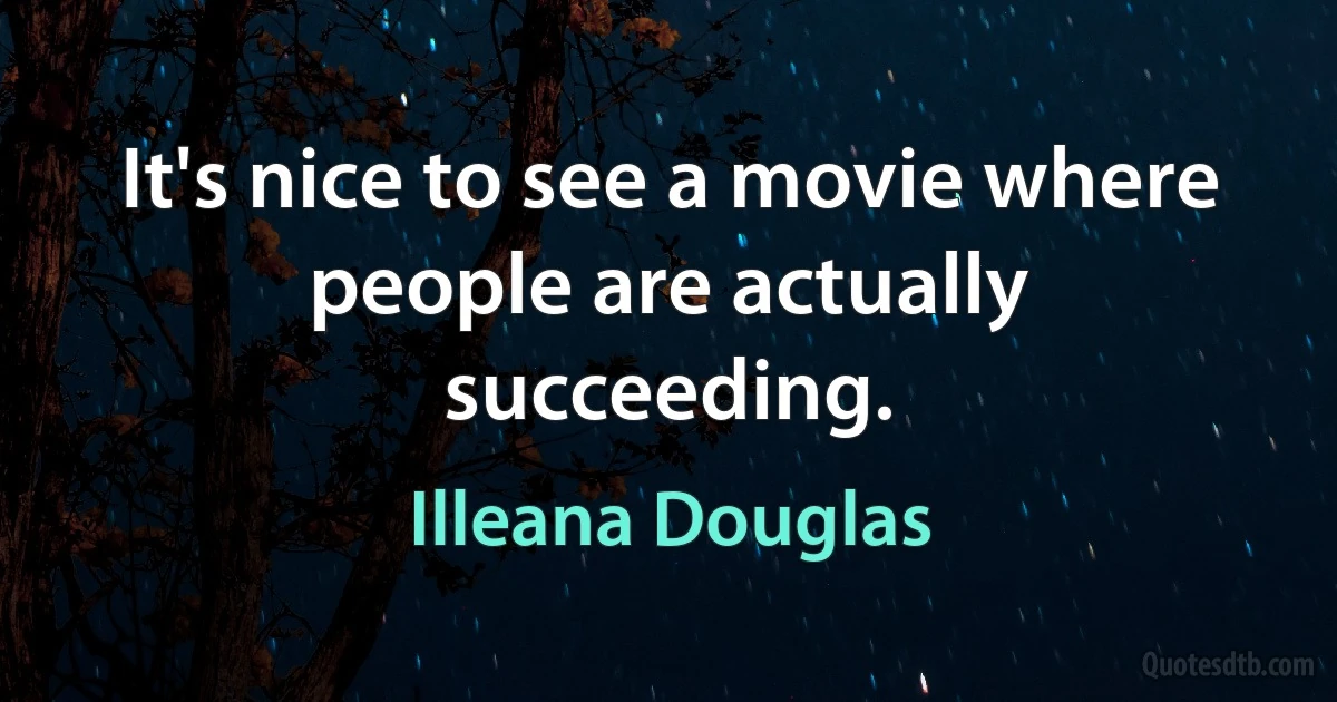 It's nice to see a movie where people are actually succeeding. (Illeana Douglas)