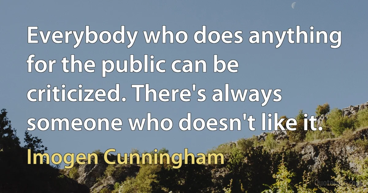 Everybody who does anything for the public can be criticized. There's always someone who doesn't like it. (Imogen Cunningham)