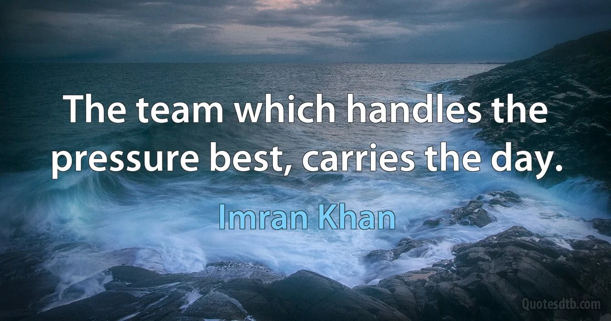 The team which handles the pressure best, carries the day. (Imran Khan)