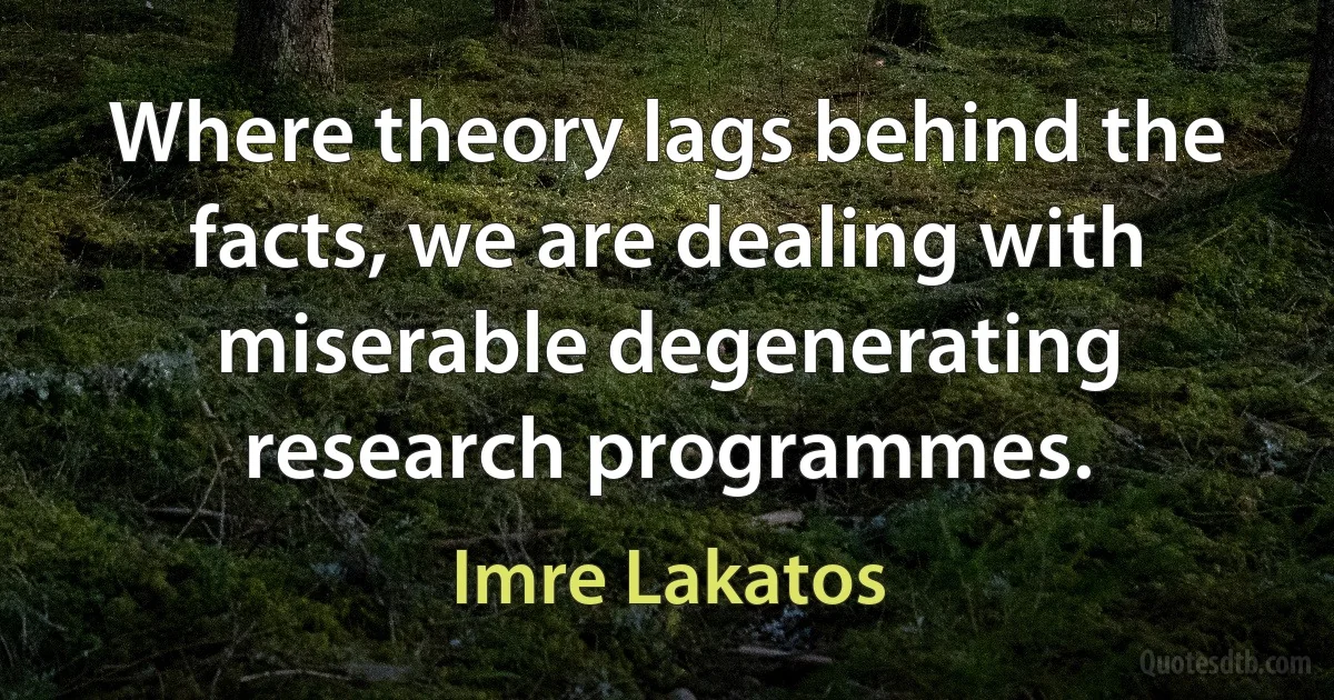 Where theory lags behind the facts, we are dealing with miserable degenerating research programmes. (Imre Lakatos)