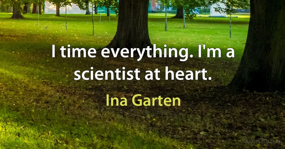 I time everything. I'm a scientist at heart. (Ina Garten)