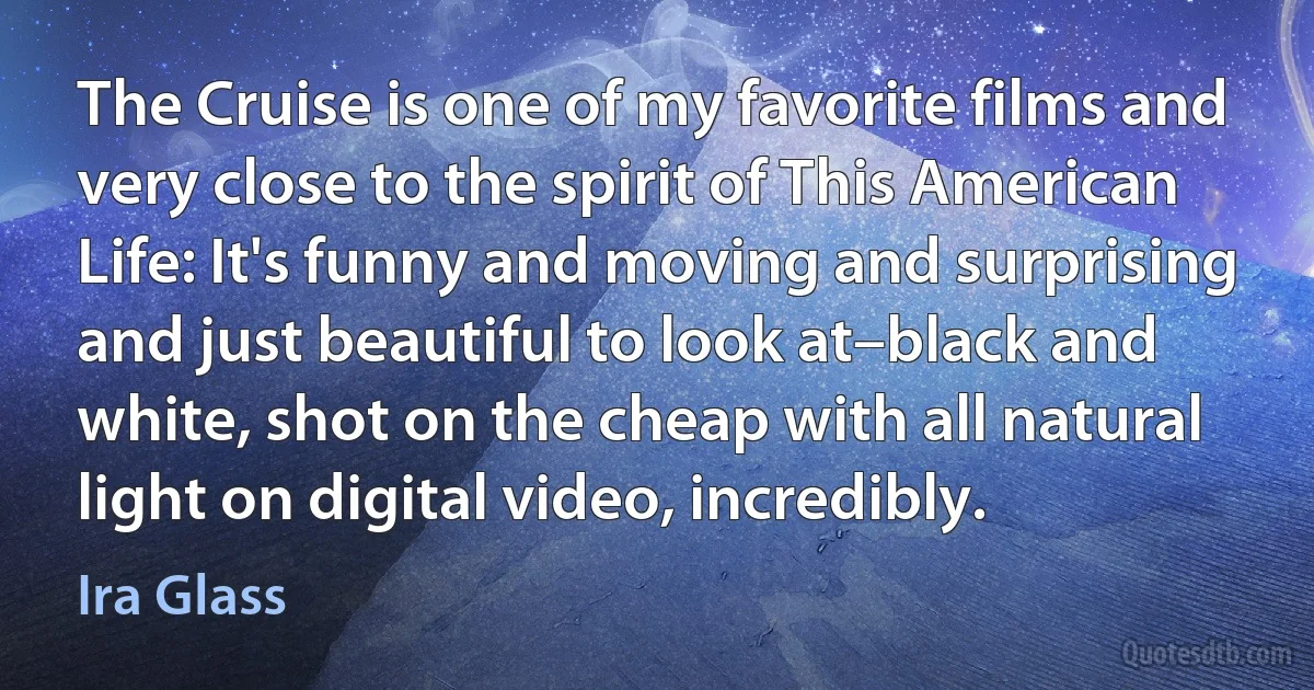 The Cruise is one of my favorite films and very close to the spirit of This American Life: It's funny and moving and surprising and just beautiful to look at–black and white, shot on the cheap with all natural light on digital video, incredibly. (Ira Glass)